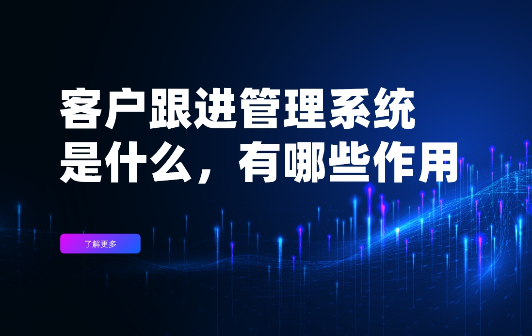 客戶跟進管理系統是什么，有哪些作用？